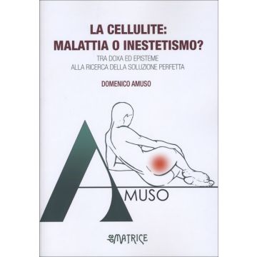 La Cellulite: Malattia o Inestetismo? Tra doxa ed episteme alla ricerca della soluzione perfetta [Amuso Domenico - De Matrice Editore]