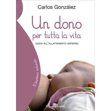 Un dono per tutta la vita. Guida all'allattamento materno  Gonzalez Carlos  Il Leone Verde  9788895177144