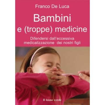 Bambini e (troppe) medicine. Difendersi dall'eccessiva medicalizzazione dei nostri figli  De Luca Franco  Il Leone Verde  9788895177427