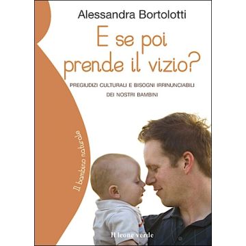 E se poi prende il vizio? Pregiudizi culturali e bisogni irrinunciabili dei nostri bambini  Bortolotti Alessandra  Il Leone Verde  9788895177755