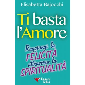 Ti Basta L'Amore. Raggiungi la Felicità Attraverso la Spiritualità  Bajocchi Elisabetta  Essere Felici  9788895531908