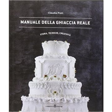 Manuale della ghiaccia reale. Storia, tecniche, creatività   [Prati - Chiriotti]
