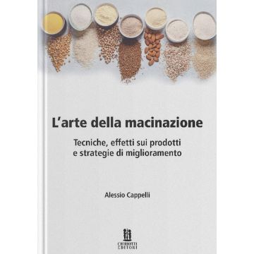 L'arte della macinazione. Tecniche, effetti sui prodotti e strategie di miglioramento (Cappelli Alessio - Chiriotti)