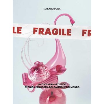 Fragile. Lo zucchero artistico tecnica e filosofia del campione del mondo (Puca Lorenzo - Chiriotti)