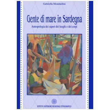 Gente di mare in Sardegna. Antropologia dei saperi, dei luoghi e dei corpi (Mondardini Morelli Gabriella - ISRE)
