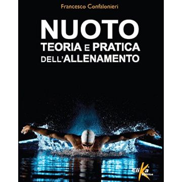 Nuoto. Teoria e pratica dell'allenamento  Confalonieri Francesco  Elika Editrice  9788898574155