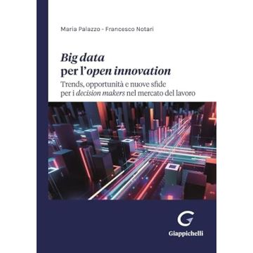 Big data per l'open innovation. Trends, opportunità e nuove sfide per i decision makers nel mercato del lavoro [Palazzo Maria;Notari Francesco - Giappichelli]