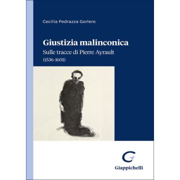 Giustizia malinconica. Sulle tracce di Pierre Ayrault (1536-1601) (Pedrazza Gorlero Cecilia - Giappichelli)