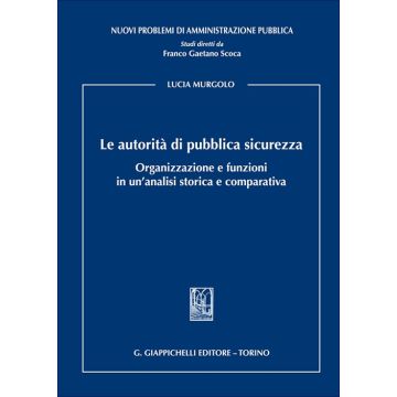 Le autorità di pubblica sicurezza. Organizzazione e funzioni in un'analisi storica e comparativa (Murgolo Lucia - Giappichelli)