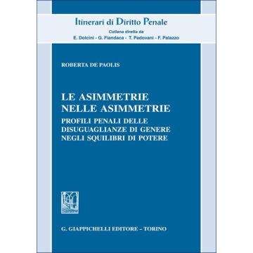 Le asimmetrie nelle asimmetrie. Profili penali delle disuguaglianze di genere negli squilibri di potere (De Paolis Roberta - Giappichelli)