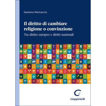 Il diritto di cambiare religione o convinzione. Tra diritto europeo e diritti nazionali (Marcaccio Gaetano - Giappichelli)