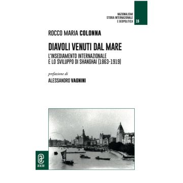 Diavoli venuti dal mare. L'insediamento internazionale e lo sviluppo di Shanghai (1863-1919) (Rocco Maria Colonna - Aracne)