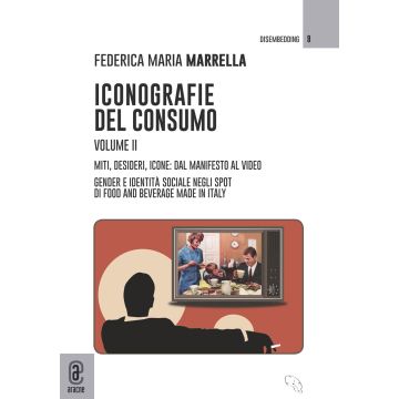 Iconografie del consumo. Vol. 2: Miti, desideri, icone: dal manifesto al video. Gender e identità sociale negli spot di Food and Beverage Made in Italy