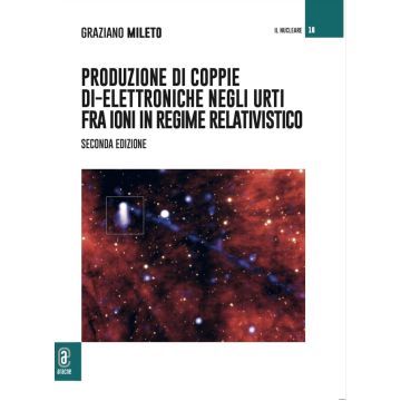 Produzione di coppie di-elettroniche negli urti fra ioni in regime relativistico (Graziano Mileto - Aracne)
