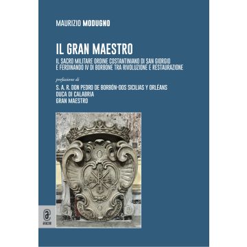 Il gran maestro. Il Sacro Militare Ordine Costantiniano di San Giorgio e Ferdinando IV di Borbone tra rivoluzione e restaurazione