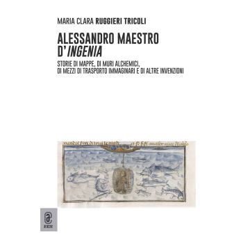 Alessandro maestro d'ingenia. Storie di mappe, di muri alchemici, di mezzi di trasporto immaginari e di altre invenzioni