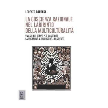 La coscienza razionale nel labirinto della multiculturalità. Viaggio nel tempo per riscoprire la vocazione al dialogo dell'Occidente