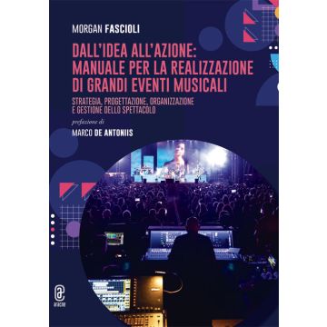 Dall'idea all'azione: manuale per la realizzazione di grandi eventi musicali. Strategia, progettazione, organizzazione e gestione dello spettacolo