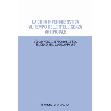 La cura infermieristica al tempo dell'intelligenza artificiale (Altini Pietro; Balistreri Maurizio - Mimesis)