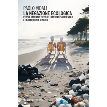 La negazione ecologica. Perché sappiamo tutto dell'emergenza ambientale e facciamo finta di niente