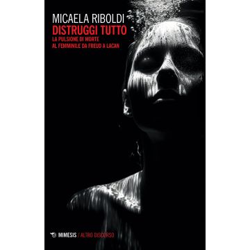 Distruggi tutto. La pulsione di morte al femminile da Freud a Lacan (Riboldi Micaela - Mimesis)
