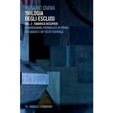 Trilogia degli esclusi. Vol. 3: Fabbrica occupata. Monodramma iperbolico in prova. Un saggio e un testo teatrale