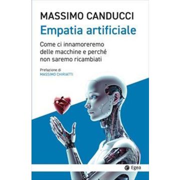 Empatia artificiale. Come ci innamoreremo delle macchine e perché non saremo ricambiati (Canducci Massimo - Egea)