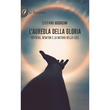 L'aureola della Gloria. Huygens, Newton e la natura della luce (Ossicini Stefano - La Bussola)