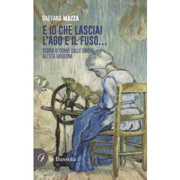 E io che lasciai l'ago e il fuso... Storia di donne dalle origini all'Età Moderna