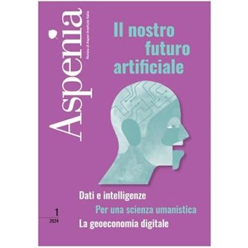 Aspenia (2024). Vol. 1: Il nostro futuro artificiale. Dati e intelligente. Per una scienza umanistica. La geoeconomia digitale