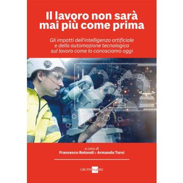 Il lavoro non sarà mai più come prima. Gli impatti dell'intelligenza artificiale e della automazione tecnologica sul lavoro come lo conosciamo oggi (Rotondi Francesco; Tursi Armando - Il Sole 24 ore)