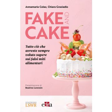 Fake and cake. Tutto ciò che avreste sempre voluto sapere sui falsi miti alimentari