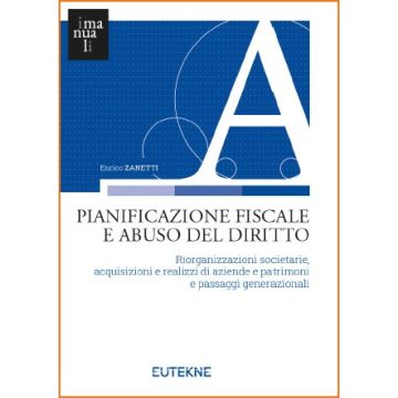 Pianificazione fiscale e abuso del diritto. Riorganizzazioni societarie, acquisizioni e realizzi di aziende e patrimoni e passaggi generazionali (Zanetti - Eutekne)