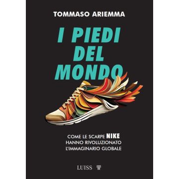 I piedi del mondo. Come le scarpe Nike hanno rivoluzionato l'immaginario globale (Ariemma Tommaso - Pacini)