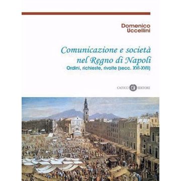 Comunicazione e società nel Regno di Napoli. Ordini, richieste, rivolte (secc. XVI-XVII). Nuova ediz.