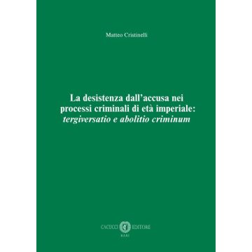 La desistenza dall'accusa nei processi criminali di età imperiale: tergiversatio e abolitio criminum. Nuova ediz.