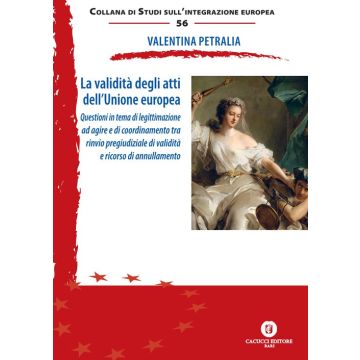 La validità degli atti dell'Unione europea. Questioni in tema di legittimazione ad agire e di coordinamento tra rinvio pregiudiziale di validità e ricorso di annullamento. Nuova ediz.
