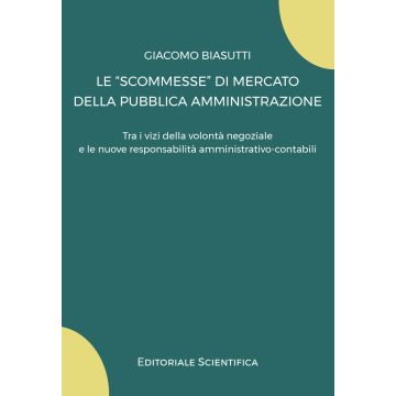 Le «scommesse» di mercato della pubblica amministrazione. Tra i vizi della volontà negoziale e le nuove responsabilità amministrativo-contabili (Biasutti Giacomo - Editoriale Scientifica)