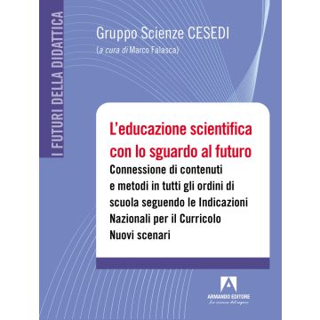 L'educazione scientifica con lo sguardo al futuro. Connessione di contenuti e metodi in tutti gli ordini di scuola seguendo le Indicazioni Nazionali per il Curricolo. Nuovi scenari. Con QR code