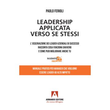 Leadership applicata verso se stessi. L'osservazione dei leader aziendali di successo racconta cosa funziona davvero e come puoi migliorare anche tu