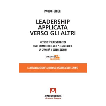 Leadership applicata verso gli altri. Metodi e strumenti pratici usati dai migliori leader per aumentare la capacità di essere seguiti