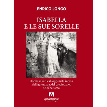 Isabella e le sue sorelle. Donne di ieri e di oggi nella morsa dell'ignoranza, del pregiudizio, del fanatismo