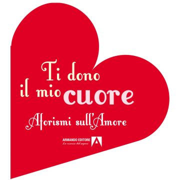 Ti dono il mio cuore. Aforismi sull'amore