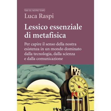 Lessico essenziale di metafisica. Per capire il senso della nostra esistenza in un mondo dominato dalla tecnologia, dalla scienza e dalla comunicazione