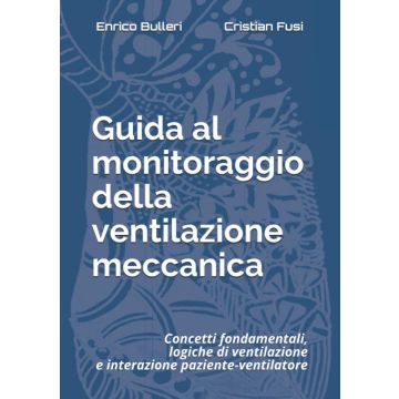 Guida al monitoraggio della ventilazione meccanica: Concetti fondamentali, logiche di ventilazione e interazione paziente-ventilatore - Bulleri Enrico; Fusi Cristian - Independently Published