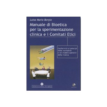 Manuale di Bioetica per la Sperimentazione clinica e i Comitati Etici - Conformità ai principi nelle normative e nei modelli operativi della ricerca  