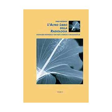 L’Altro Libro della Radiologia, Dizionario Biomedico con note storiche e bibliografiche  [Bosnev - Timeo Editore]