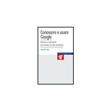 Conoscere e usare Google - Percorsi e scorciatoie per trovare ciò che cerchiamo