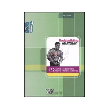 Bodybuilding anatomy. 132 esercizi con descrizione tecnica ed analisi anatomica