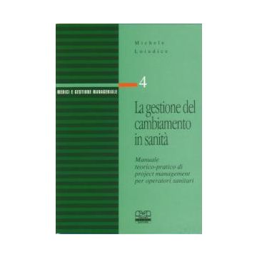 La gestione del cambiamento in sanita' - Manuale teorico-pratico di project management per operatori sanitari